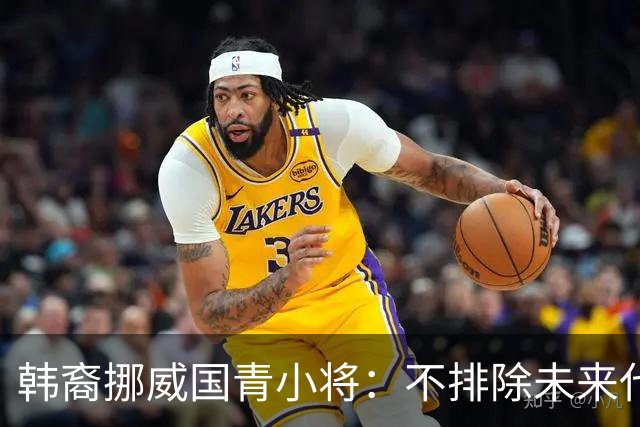 韩裔挪威国青小将：不排除未来代表韩国出战的可能；现阶段专注挪威